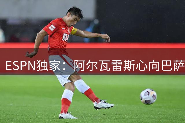 ESPN独家：阿尔瓦雷斯心向巴萨，拒与马竞续约内情曝光